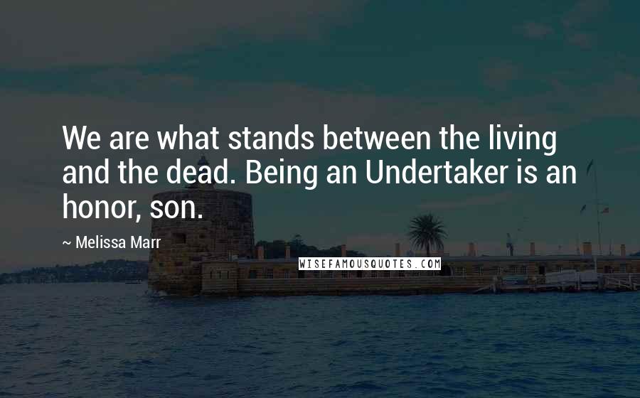 Melissa Marr Quotes: We are what stands between the living and the dead. Being an Undertaker is an honor, son.