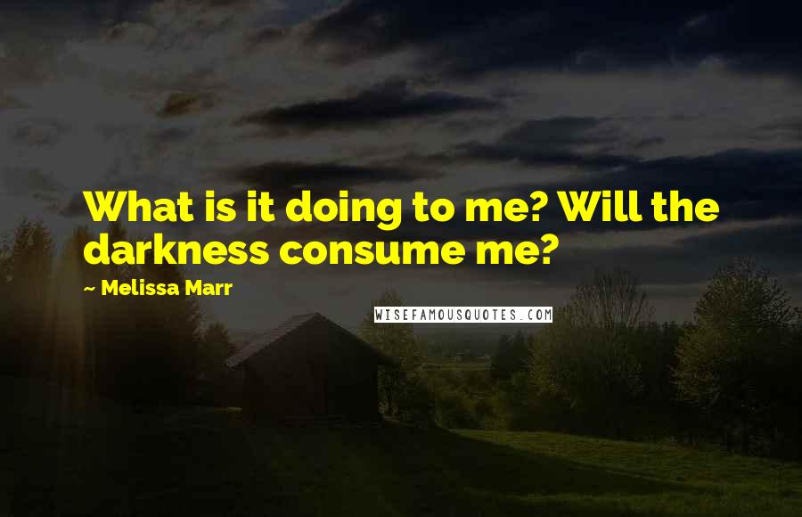 Melissa Marr Quotes: What is it doing to me? Will the darkness consume me?