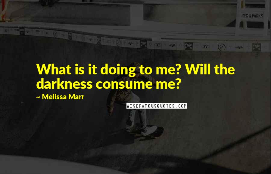 Melissa Marr Quotes: What is it doing to me? Will the darkness consume me?