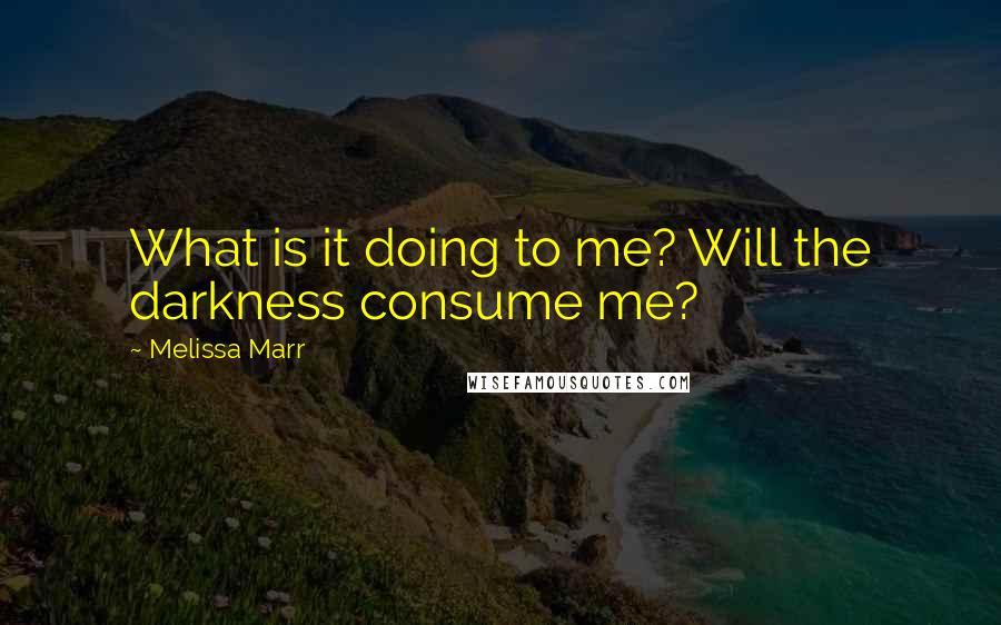 Melissa Marr Quotes: What is it doing to me? Will the darkness consume me?