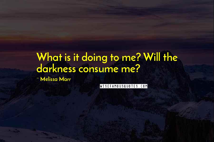 Melissa Marr Quotes: What is it doing to me? Will the darkness consume me?