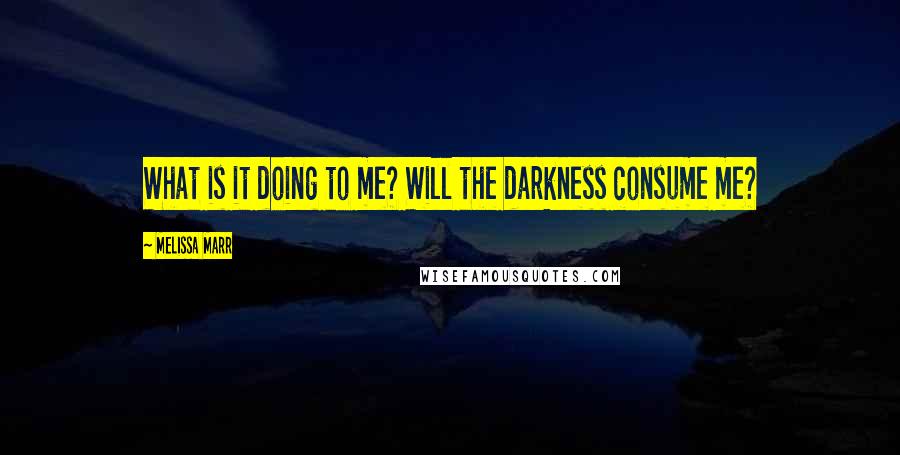 Melissa Marr Quotes: What is it doing to me? Will the darkness consume me?