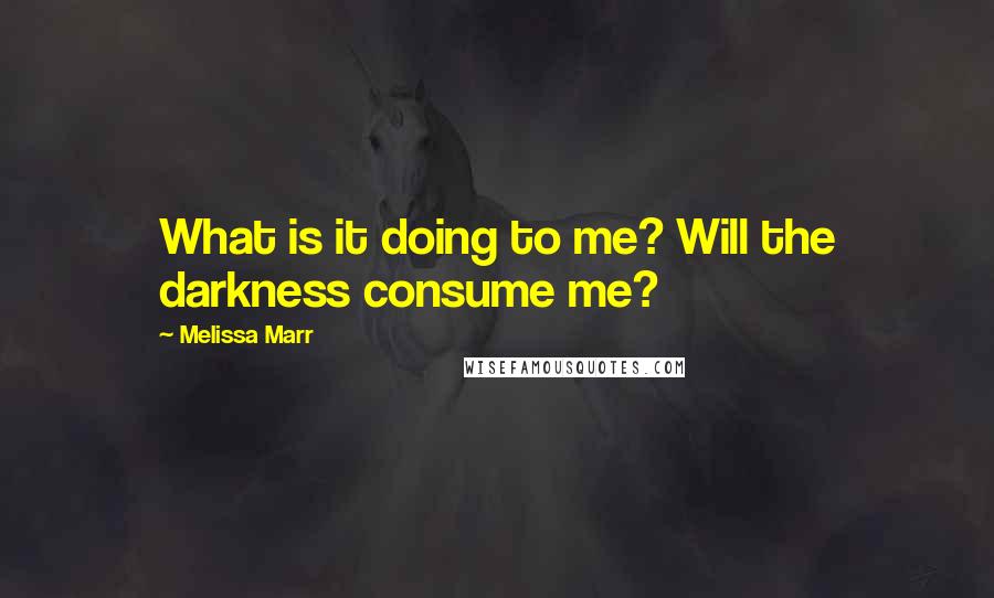 Melissa Marr Quotes: What is it doing to me? Will the darkness consume me?