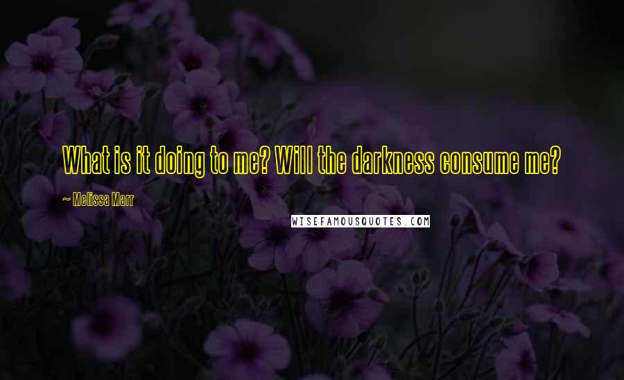 Melissa Marr Quotes: What is it doing to me? Will the darkness consume me?