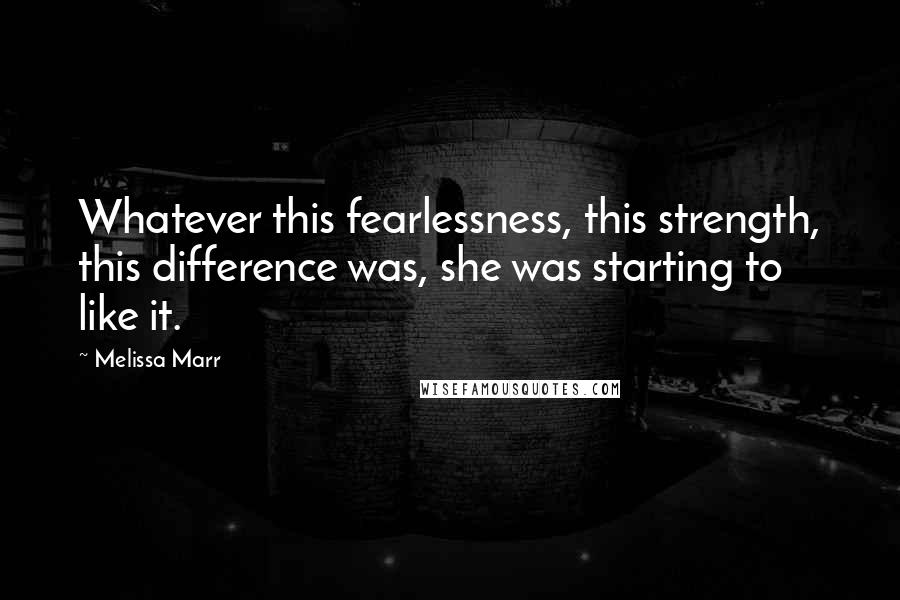 Melissa Marr Quotes: Whatever this fearlessness, this strength, this difference was, she was starting to like it.