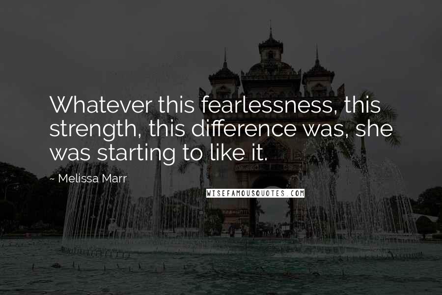 Melissa Marr Quotes: Whatever this fearlessness, this strength, this difference was, she was starting to like it.