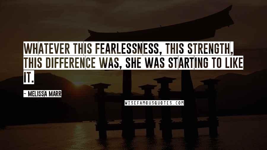 Melissa Marr Quotes: Whatever this fearlessness, this strength, this difference was, she was starting to like it.