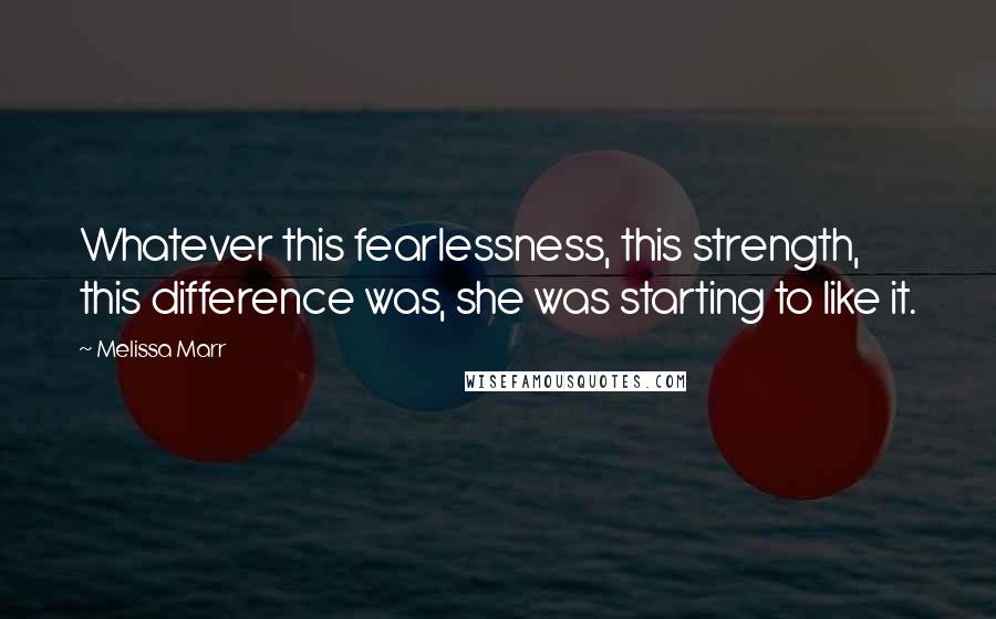 Melissa Marr Quotes: Whatever this fearlessness, this strength, this difference was, she was starting to like it.