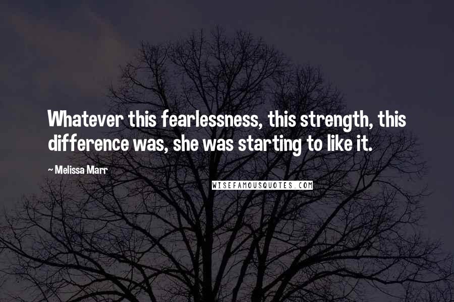 Melissa Marr Quotes: Whatever this fearlessness, this strength, this difference was, she was starting to like it.