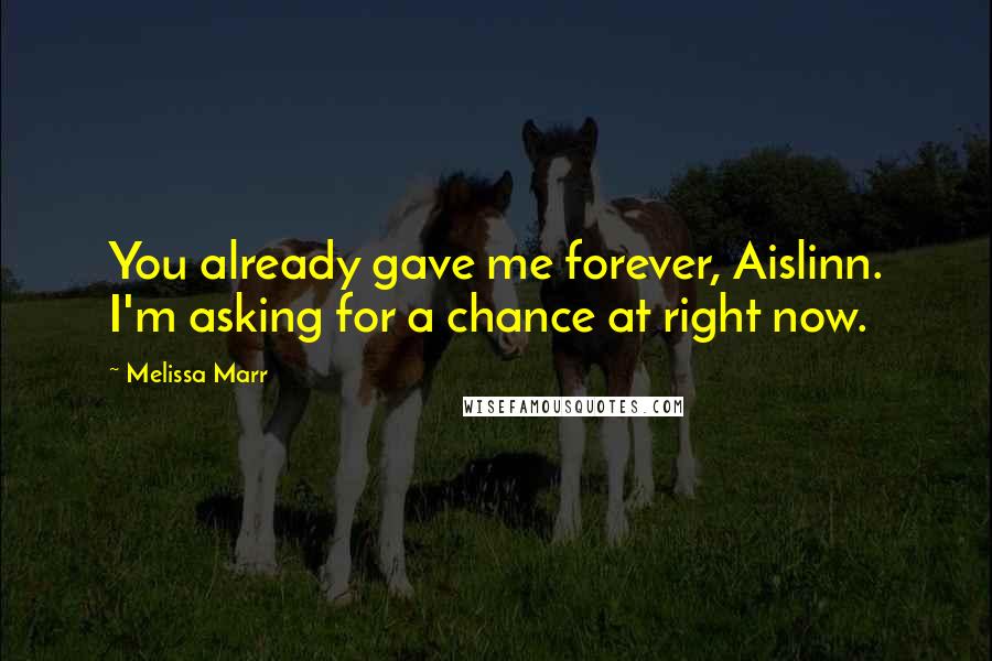 Melissa Marr Quotes: You already gave me forever, Aislinn. I'm asking for a chance at right now.