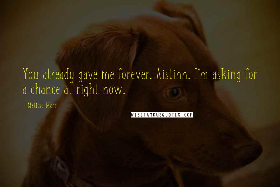 Melissa Marr Quotes: You already gave me forever, Aislinn. I'm asking for a chance at right now.