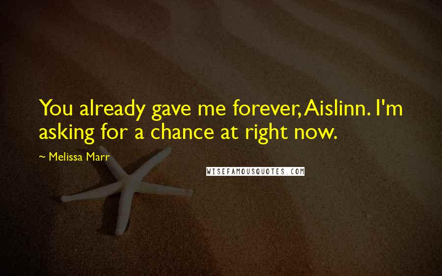 Melissa Marr Quotes: You already gave me forever, Aislinn. I'm asking for a chance at right now.