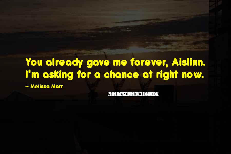 Melissa Marr Quotes: You already gave me forever, Aislinn. I'm asking for a chance at right now.