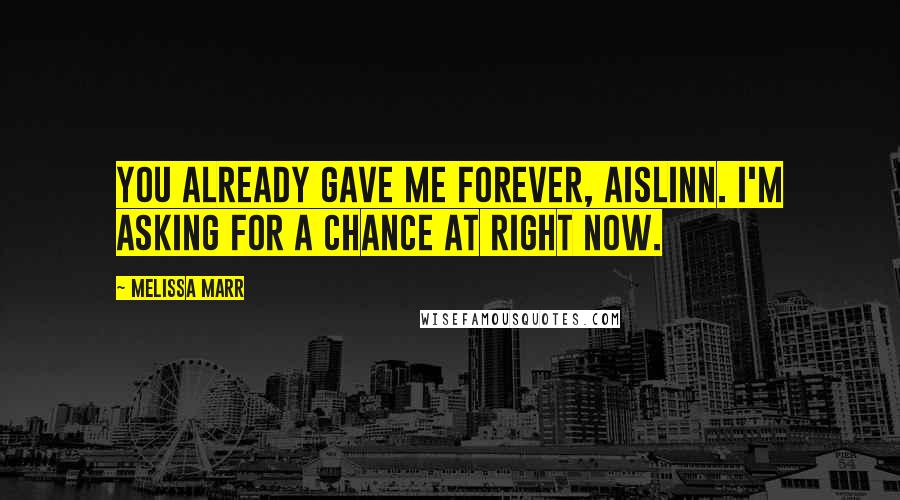 Melissa Marr Quotes: You already gave me forever, Aislinn. I'm asking for a chance at right now.