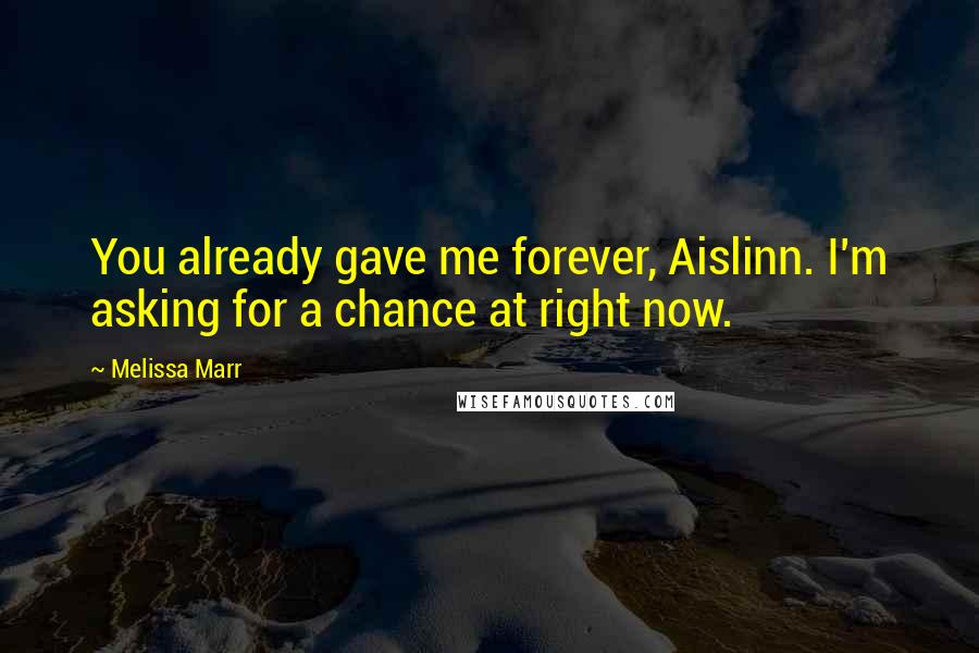 Melissa Marr Quotes: You already gave me forever, Aislinn. I'm asking for a chance at right now.