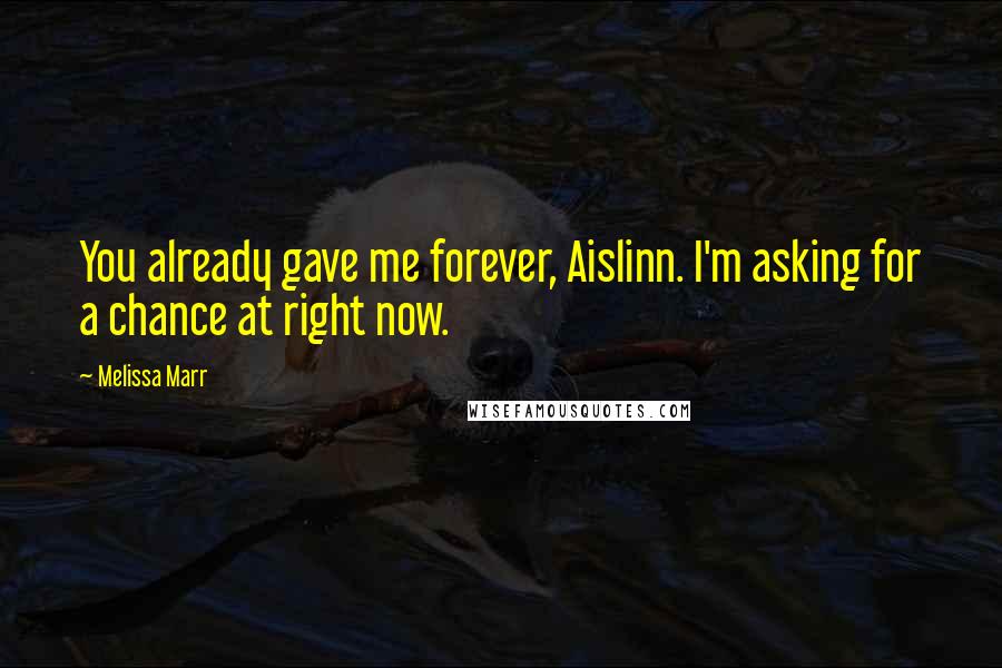 Melissa Marr Quotes: You already gave me forever, Aislinn. I'm asking for a chance at right now.