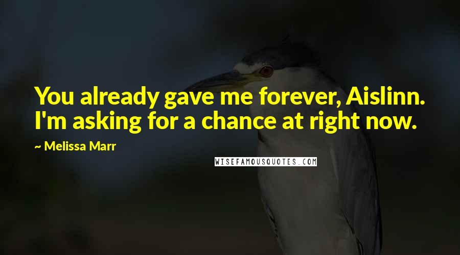 Melissa Marr Quotes: You already gave me forever, Aislinn. I'm asking for a chance at right now.