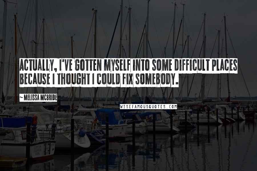 Melissa McBride Quotes: Actually, I've gotten myself into some difficult places because I thought I could fix somebody.