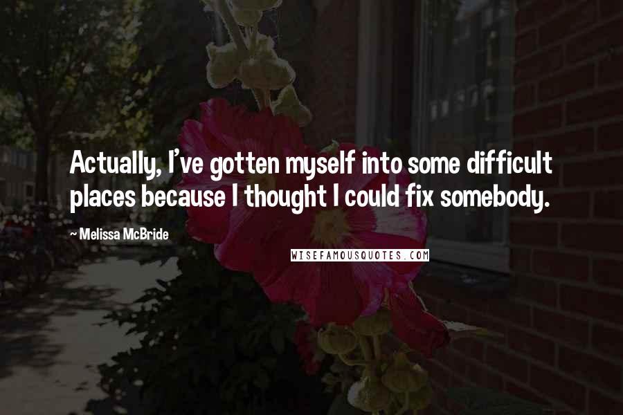 Melissa McBride Quotes: Actually, I've gotten myself into some difficult places because I thought I could fix somebody.