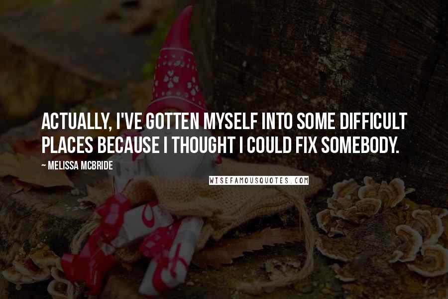 Melissa McBride Quotes: Actually, I've gotten myself into some difficult places because I thought I could fix somebody.