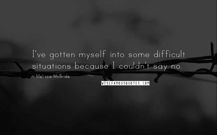 Melissa McBride Quotes: I've gotten myself into some difficult situations because I couldn't say no.