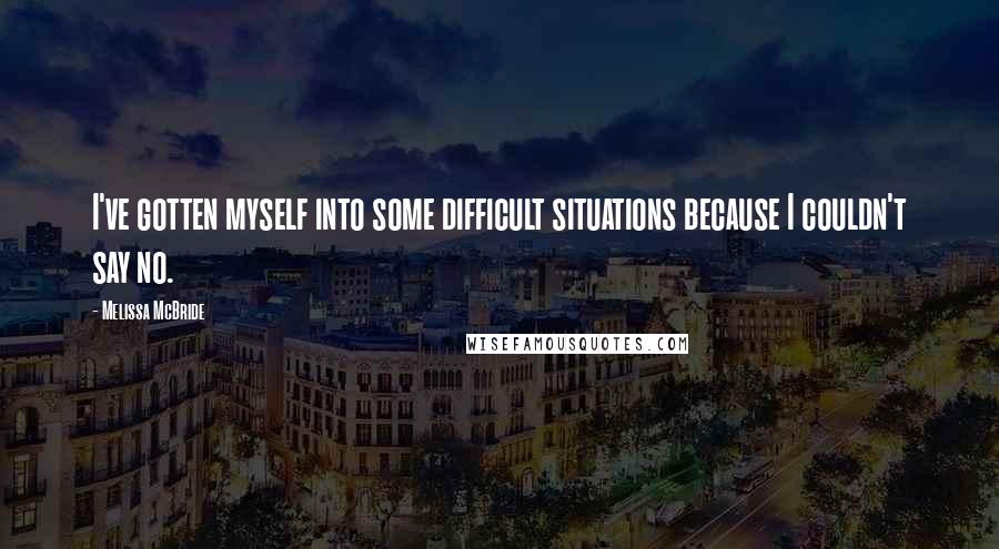 Melissa McBride Quotes: I've gotten myself into some difficult situations because I couldn't say no.