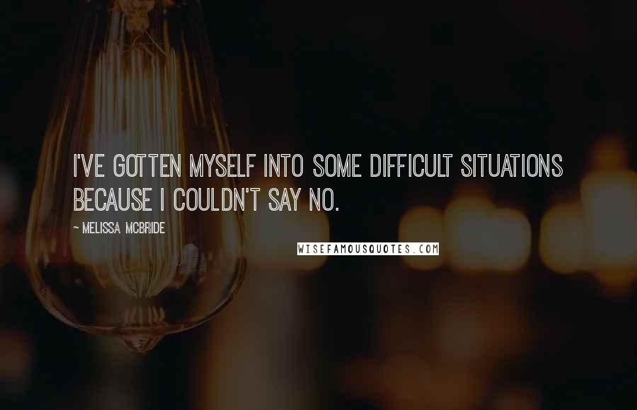 Melissa McBride Quotes: I've gotten myself into some difficult situations because I couldn't say no.