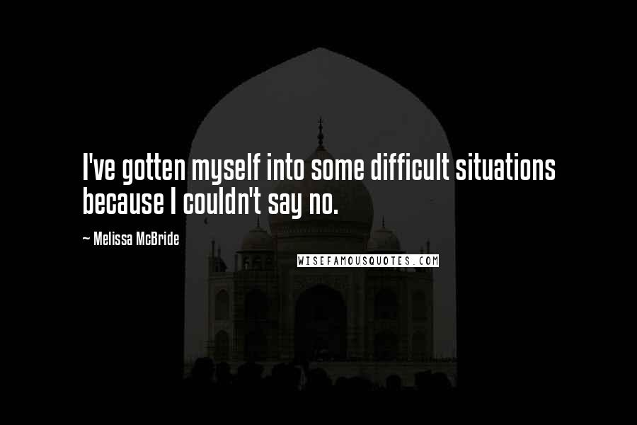 Melissa McBride Quotes: I've gotten myself into some difficult situations because I couldn't say no.