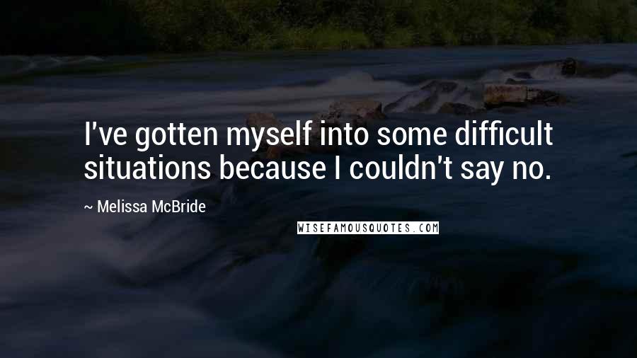 Melissa McBride Quotes: I've gotten myself into some difficult situations because I couldn't say no.