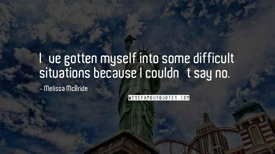 Melissa McBride Quotes: I've gotten myself into some difficult situations because I couldn't say no.