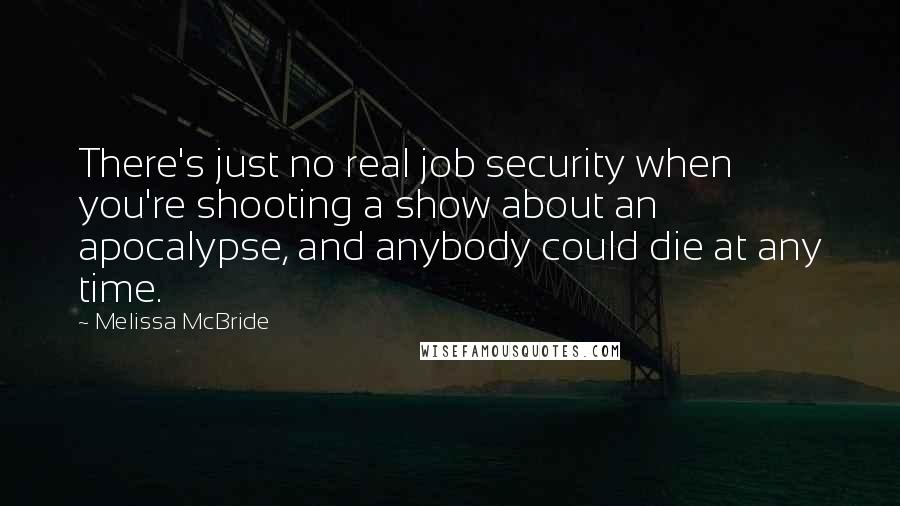 Melissa McBride Quotes: There's just no real job security when you're shooting a show about an apocalypse, and anybody could die at any time.