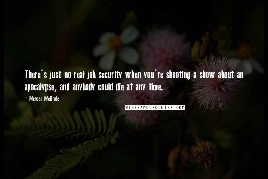 Melissa McBride Quotes: There's just no real job security when you're shooting a show about an apocalypse, and anybody could die at any time.