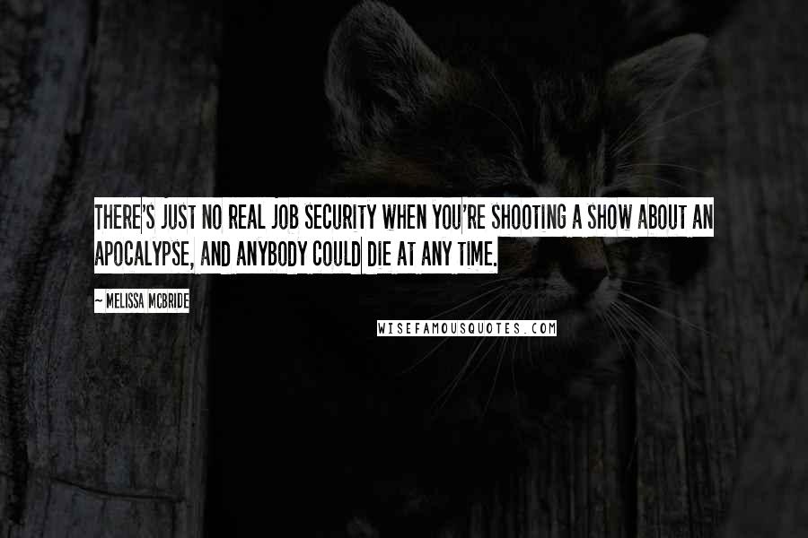 Melissa McBride Quotes: There's just no real job security when you're shooting a show about an apocalypse, and anybody could die at any time.