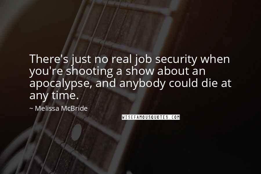 Melissa McBride Quotes: There's just no real job security when you're shooting a show about an apocalypse, and anybody could die at any time.