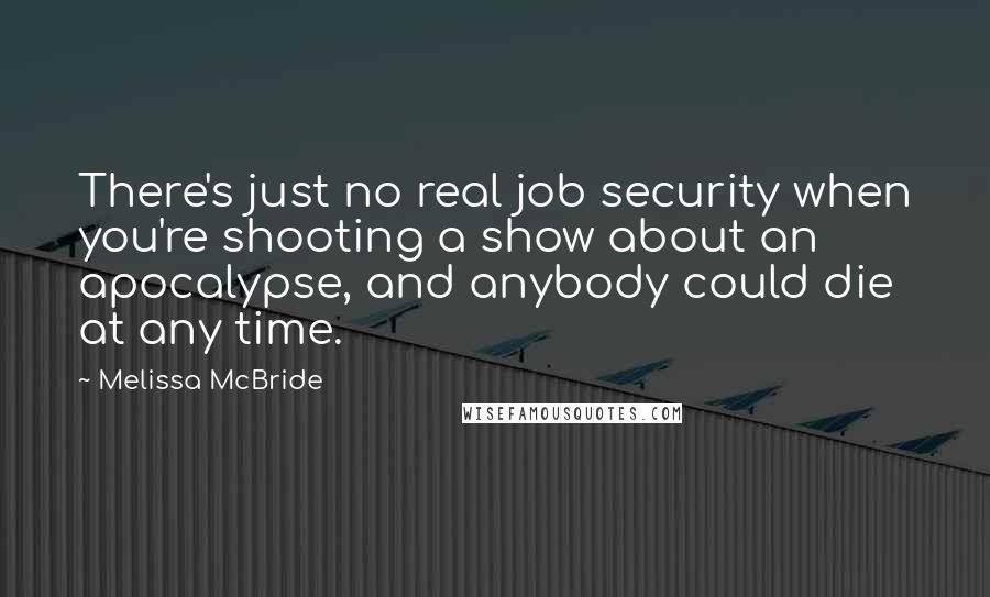 Melissa McBride Quotes: There's just no real job security when you're shooting a show about an apocalypse, and anybody could die at any time.