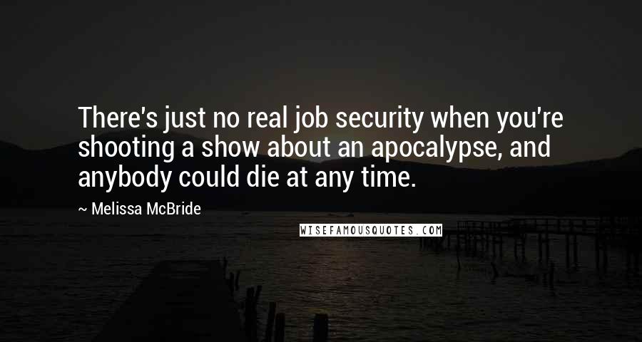 Melissa McBride Quotes: There's just no real job security when you're shooting a show about an apocalypse, and anybody could die at any time.