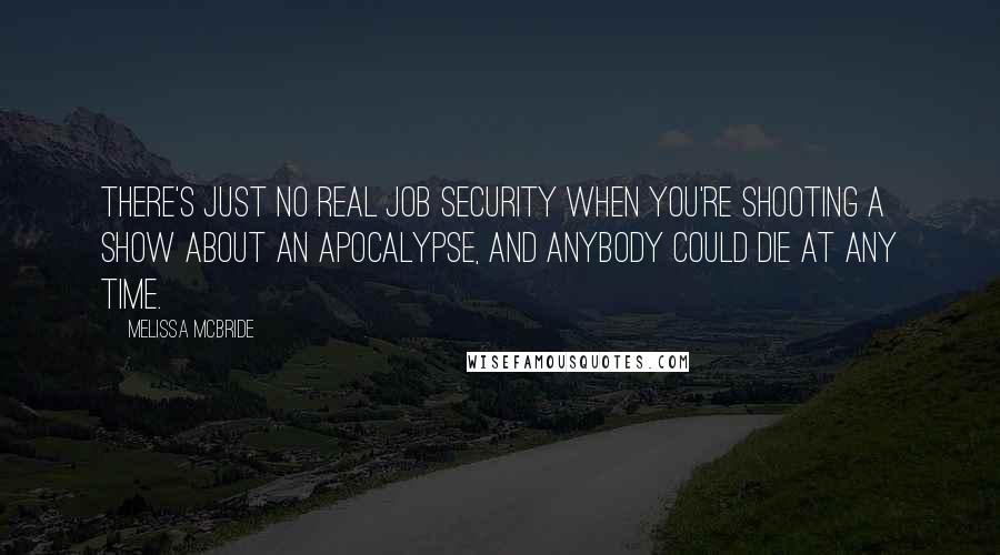 Melissa McBride Quotes: There's just no real job security when you're shooting a show about an apocalypse, and anybody could die at any time.