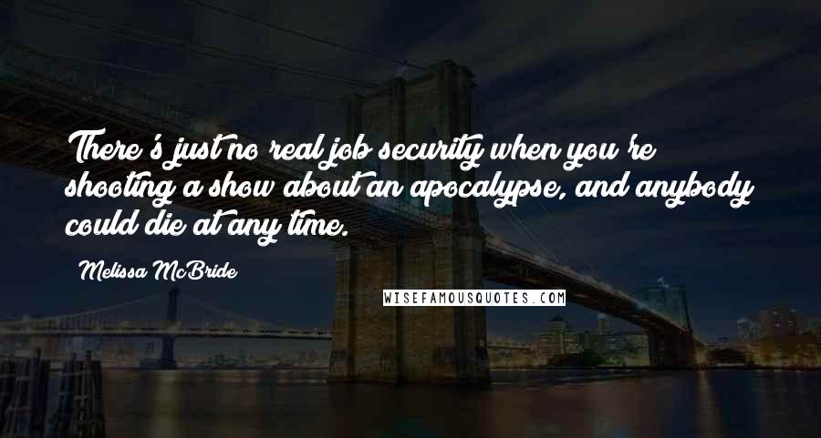 Melissa McBride Quotes: There's just no real job security when you're shooting a show about an apocalypse, and anybody could die at any time.