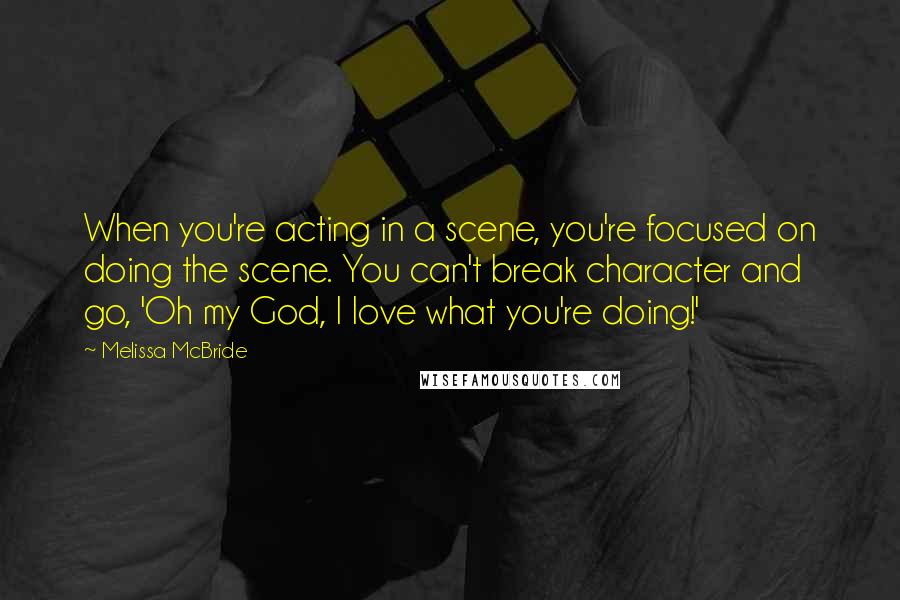 Melissa McBride Quotes: When you're acting in a scene, you're focused on doing the scene. You can't break character and go, 'Oh my God, I love what you're doing!'