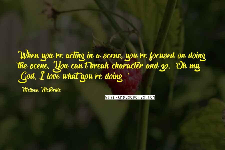 Melissa McBride Quotes: When you're acting in a scene, you're focused on doing the scene. You can't break character and go, 'Oh my God, I love what you're doing!'