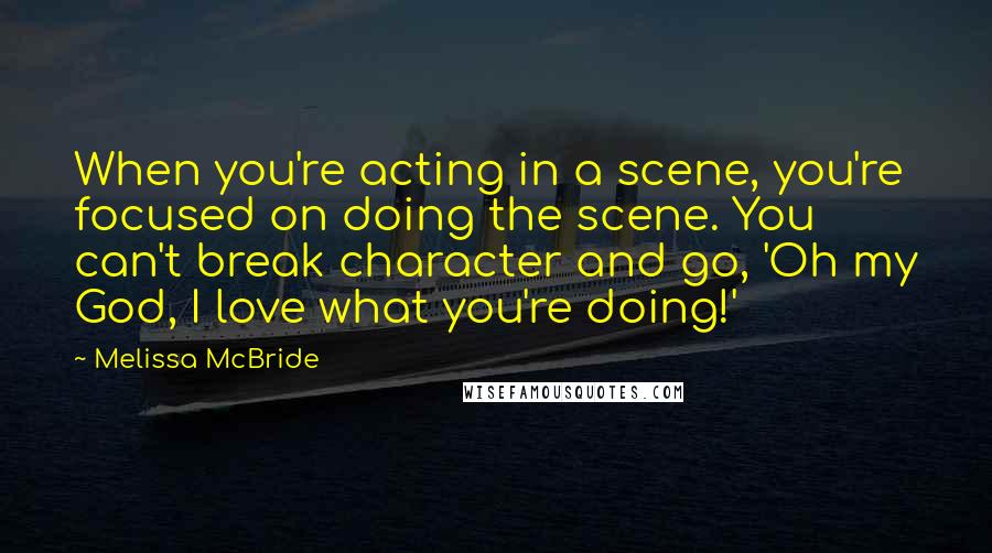 Melissa McBride Quotes: When you're acting in a scene, you're focused on doing the scene. You can't break character and go, 'Oh my God, I love what you're doing!'