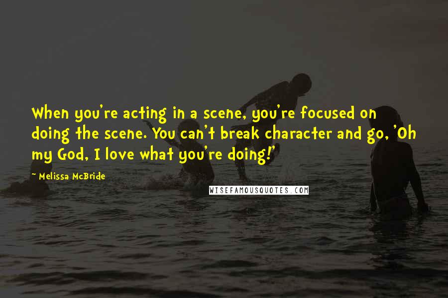 Melissa McBride Quotes: When you're acting in a scene, you're focused on doing the scene. You can't break character and go, 'Oh my God, I love what you're doing!'