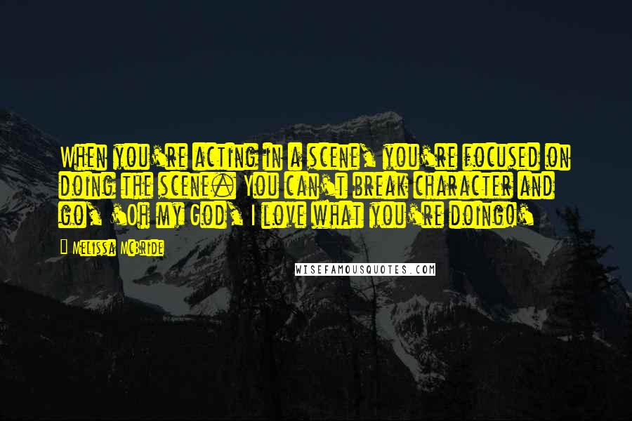 Melissa McBride Quotes: When you're acting in a scene, you're focused on doing the scene. You can't break character and go, 'Oh my God, I love what you're doing!'