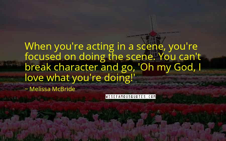 Melissa McBride Quotes: When you're acting in a scene, you're focused on doing the scene. You can't break character and go, 'Oh my God, I love what you're doing!'
