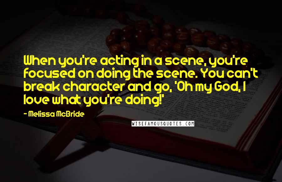 Melissa McBride Quotes: When you're acting in a scene, you're focused on doing the scene. You can't break character and go, 'Oh my God, I love what you're doing!'