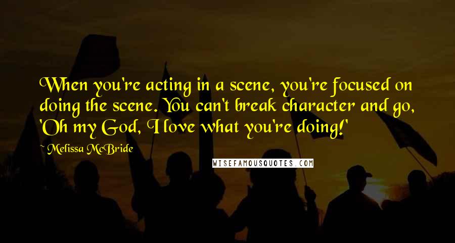 Melissa McBride Quotes: When you're acting in a scene, you're focused on doing the scene. You can't break character and go, 'Oh my God, I love what you're doing!'