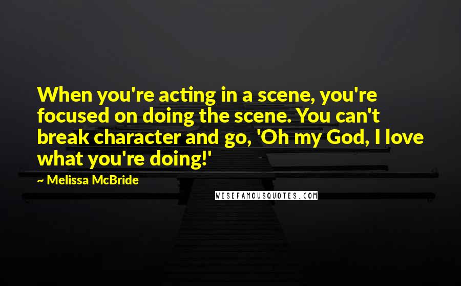 Melissa McBride Quotes: When you're acting in a scene, you're focused on doing the scene. You can't break character and go, 'Oh my God, I love what you're doing!'