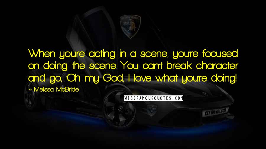 Melissa McBride Quotes: When you're acting in a scene, you're focused on doing the scene. You can't break character and go, 'Oh my God, I love what you're doing!'