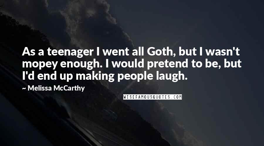 Melissa McCarthy Quotes: As a teenager I went all Goth, but I wasn't mopey enough. I would pretend to be, but I'd end up making people laugh.