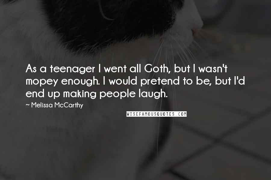 Melissa McCarthy Quotes: As a teenager I went all Goth, but I wasn't mopey enough. I would pretend to be, but I'd end up making people laugh.